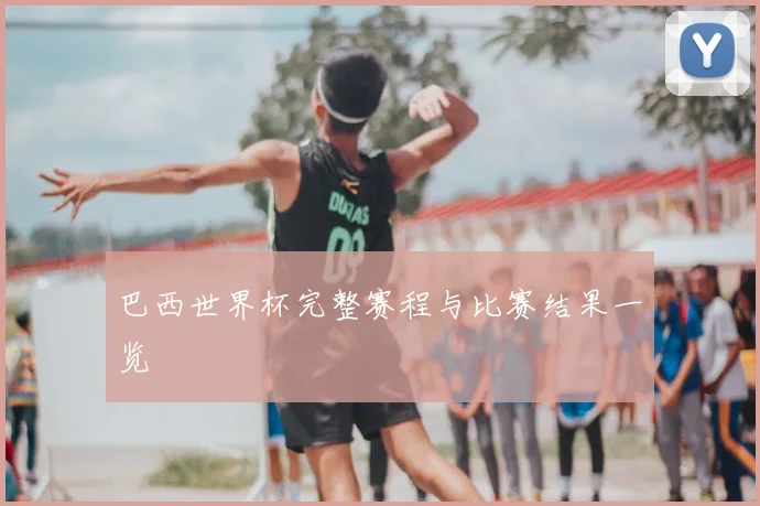 巴西世界杯完整赛程与比赛结果一览
