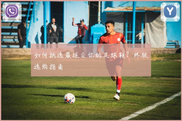如何挑选最适合你的足球鞋？终极选购指南