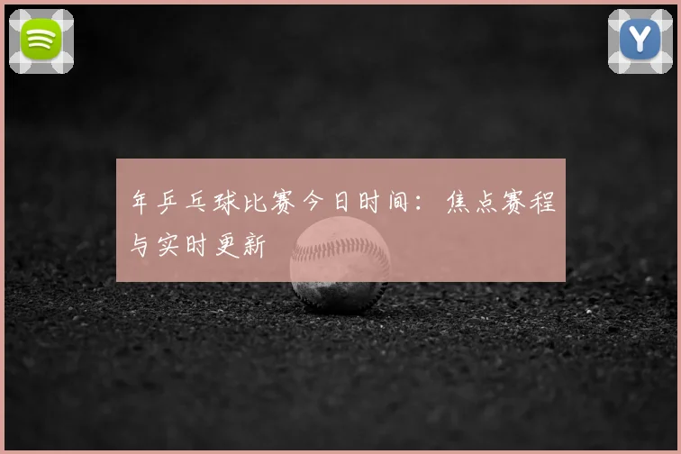 年乒乓球比赛今日时间:焦点赛程与实时更新