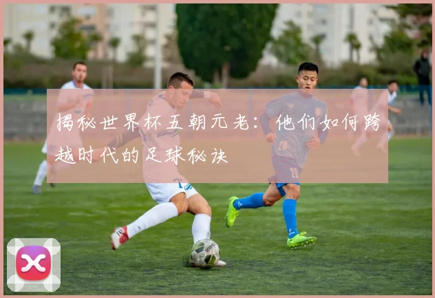 揭秘世界杯五朝元老:他们如何跨越时代的足球秘诀