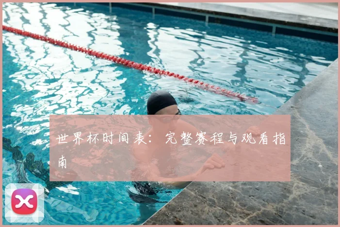 世界杯时间表:完整赛程与观看指南