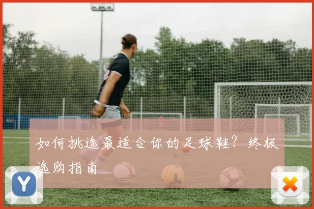 如何挑选最适合你的足球鞋？终极选购指南