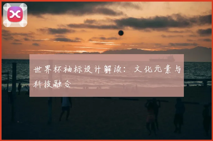 世界杯袖标设计解读:文化元素与科技融合