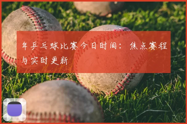 年乒乓球比赛今日时间:焦点赛程与实时更新