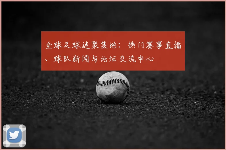 全球足球迷聚集地：热门赛事直播、球队新闻与论坛交流中心