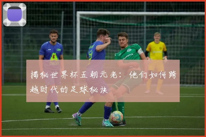 揭秘世界杯五朝元老:他们如何跨越时代的足球秘诀